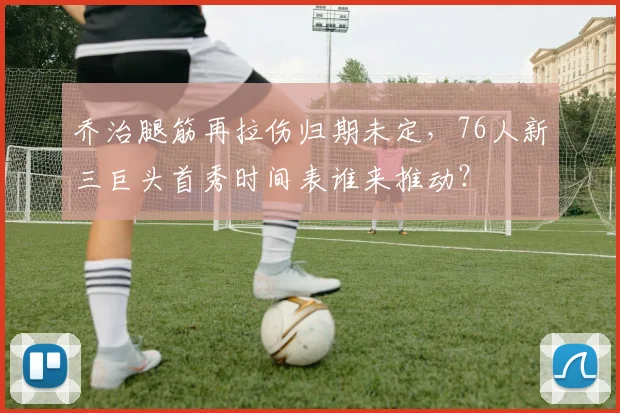 乔治腿筋再拉伤归期未定，76人新三巨头首秀时间表谁来推动？