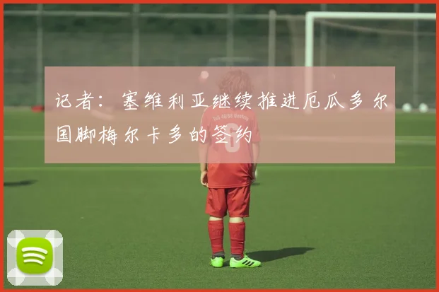 记者:塞维利亚继续推进厄瓜多尔国脚梅尔卡多的签约