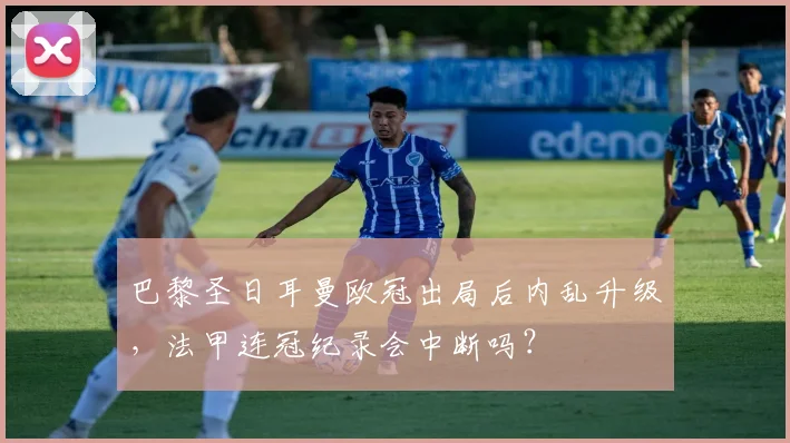 巴黎圣日耳曼欧冠出局后内乱升级，法甲连冠纪录会中断吗？