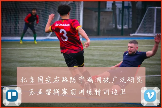 北京国安右路防守漏洞被广泛研究,苏亚雷斯赛前训练特训边卫