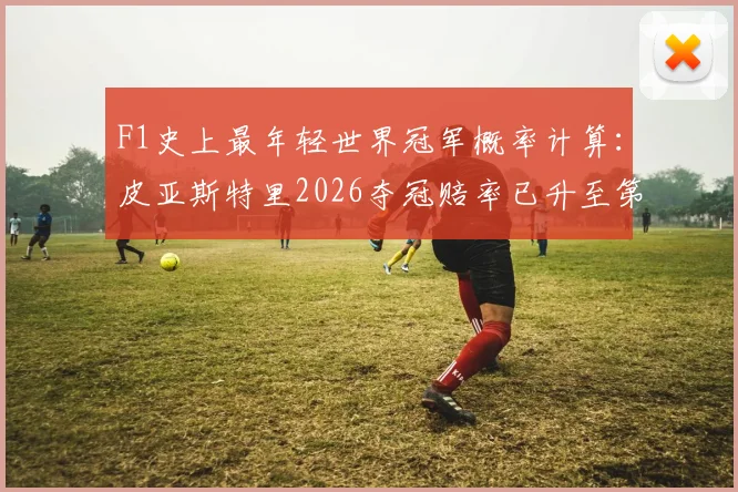 F1史上最年轻世界冠军概率计算：皮亚斯特里2026夺冠赔率已升至第二
