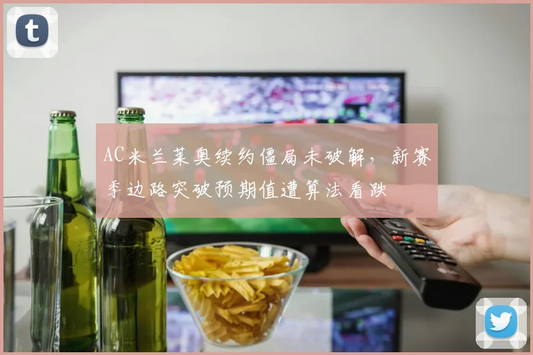AC米兰莱奥续约僵局未破解,新赛季边路突破预期值遭算法看跌