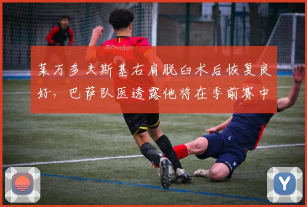 莱万多夫斯基右肩脱臼术后恢复良好,巴萨队医透露他将在季前赛中复出