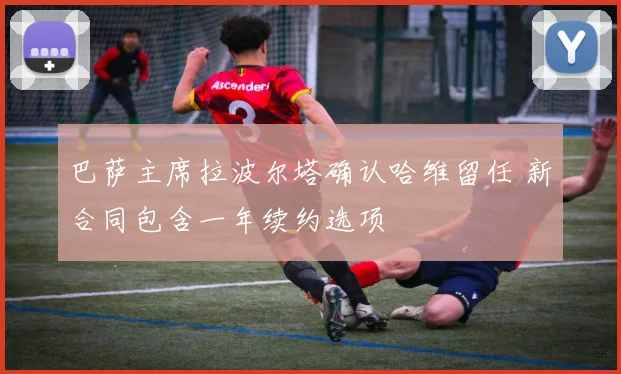 巴萨主席拉波尔塔确认哈维留任 新合同包含一年续约选项